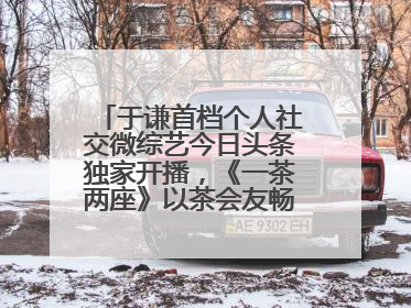 于谦首档个人社交微综艺今日头条独家开播，《一茶两座》以茶会友畅聊人生哲学