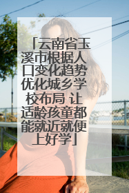 云南省玉溪市根据人口变化趋势优化城乡学校布局 让适龄孩童都能就近就便上好学