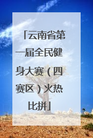 云南省第一届全民健身大赛（四赛区）火热比拼