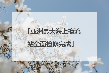 亚洲最大海上换流站全面检修完成