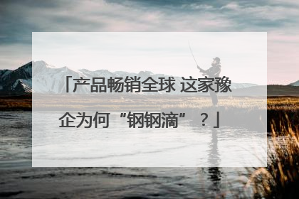 产品畅销全球 这家豫企为何“钢钢滴”？