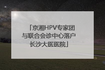 京湘HPV专家团与联合会诊中心落户长沙大医医院