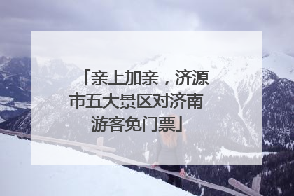 亲上加亲，济源市五大景区对济南游客免门票