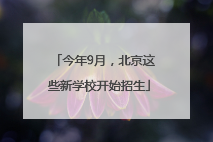 今年9月，北京这些新学校开始招生