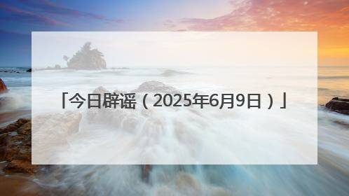 今日辟谣（2025年6月9日）
