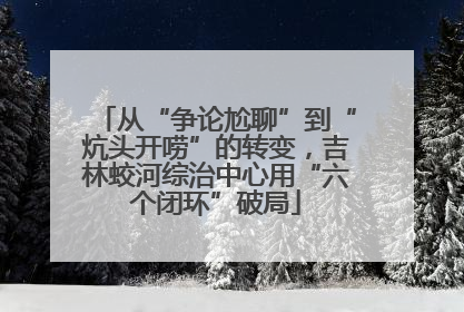 从“争论尬聊”到“炕头开唠”的转变，吉林蛟河综治中心用“六个闭环”破局