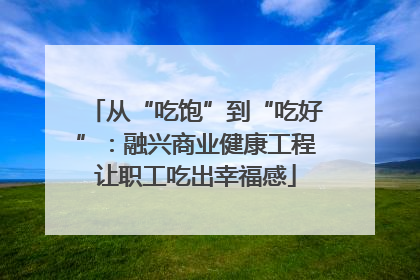 从“吃饱”到“吃好”：融兴商业健康工程让职工吃出幸福感