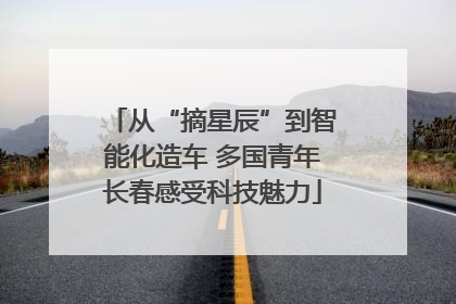 从“摘星辰”到智能化造车 多国青年长春感受科技魅力
