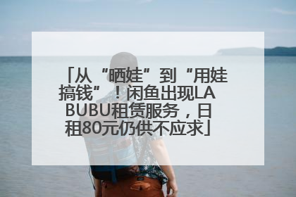 从“晒娃”到“用娃搞钱”！闲鱼出现LABUBU租赁服务，日租80元仍供不应求