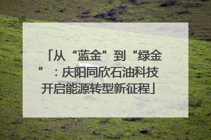 从“蓝金”到“绿金”：庆阳同欣石油科技开启能源转型新征程