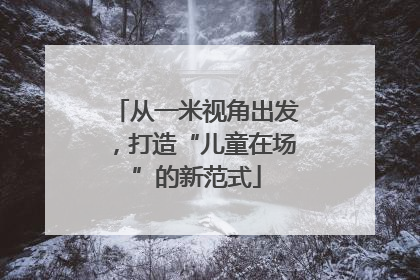 从一米视角出发，打造“儿童在场”的新范式