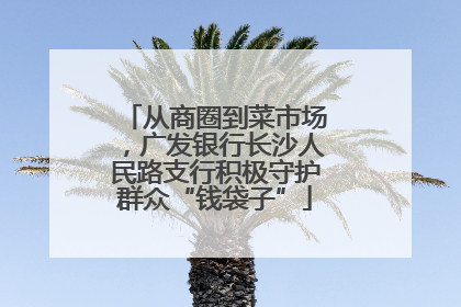 从商圈到菜市场，广发银行长沙人民路支行积极守护群众“钱袋子”