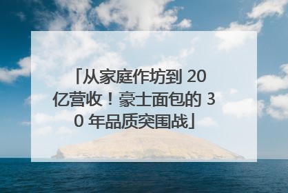 从家庭作坊到 20 亿营收！豪士面包的 30 年品质突围战
