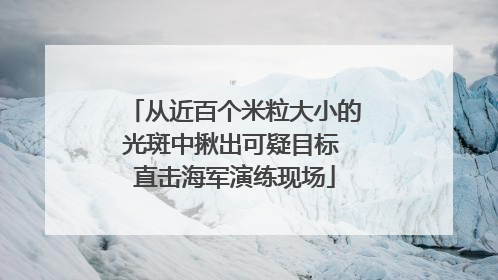 从近百个米粒大小的光斑中揪出可疑目标 直击海军演练现场
