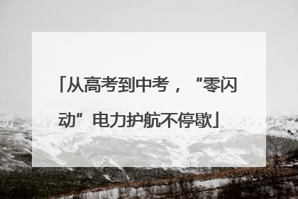 从高考到中考，“零闪动”电力护航不停歇