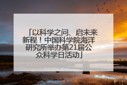 以科学之问、启未来新程！中国科学院海洋研究所举办第21届公众科学日活动