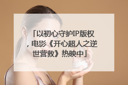 以初心守护IP版权，电影《开心超人之逆世营救》热映中