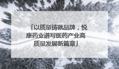 以质量铸就品牌，悦康药业谱写医药产业高质量发展新篇章