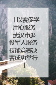 以赛促学 用心服务 武汉市退役军人服务技能竞赛决赛成功举行