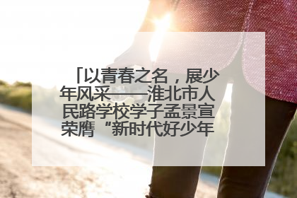 以青春之名，展少年风采——淮北市人民路学校学子孟景宣荣膺“新时代好少年”荣誉称号