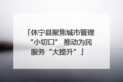 休宁县聚焦城市管理“小切口” 推动为民服务“大提升”