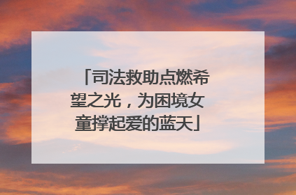司法救助点燃希望之光，为困境女童撑起爱的蓝天