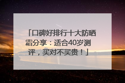 口碑好排行十大防晒霜分享：适合40岁测评，买对不买贵！