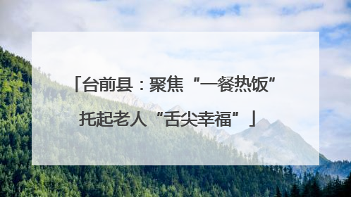 台前县：聚焦“一餐热饭” 托起老人“舌尖幸福”