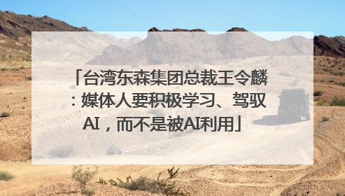 台湾东森集团总裁王令麟：媒体人要积极学习、驾驭AI，而不是被AI利用