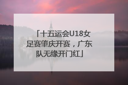 十五运会U18女足赛肇庆开赛，广东队无缘开门红