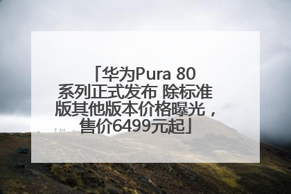 华为Pura 80系列正式发布 除标准版其他版本价格曝光，售价6499元起