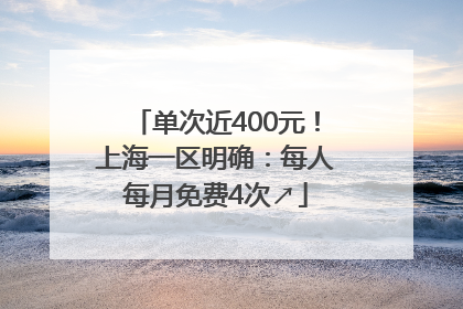 单次近400元！上海一区明确：每人每月免费4次↗
