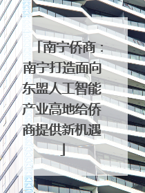 南宁侨商：南宁打造面向东盟人工智能产业高地给侨商提供新机遇