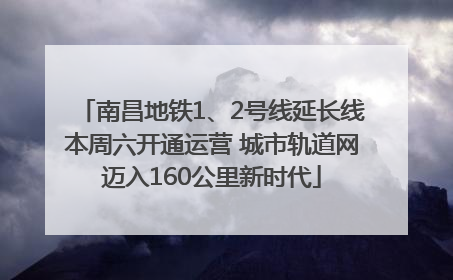 南昌地铁1、2号线延长线本周六开通运营 城市轨道网迈入160公里新时代