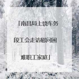 南昌局上饶车务段工会走访慰问困难职工家庭