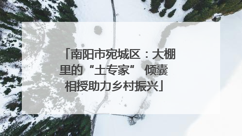 南阳市宛城区：大棚里的“土专家” 倾囊相授助力乡村振兴