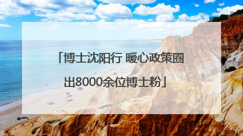 博士沈阳行 暖心政策圈出8000余位博士粉