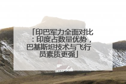 印巴军力全面对比：印度占数量优势，巴基斯坦技术与飞行员素质更强