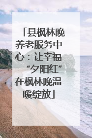 县枫林晚养老服务中心：让幸福“夕阳红”在枫林晚温暖绽放