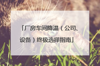厂房车间降温（公司、设备）终极选择指南