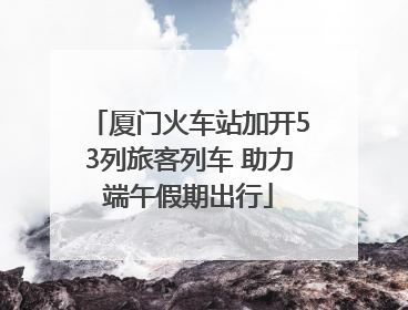 厦门火车站加开53列旅客列车 助力端午假期出行