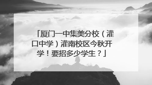 厦门一中集美分校（灌口中学）灌南校区今秋开学！要招多少学生？