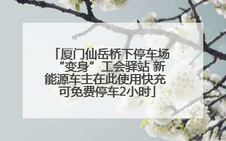 厦门仙岳桥下停车场“变身”工会驿站 新能源车主在此使用快充 可免费停车2小时