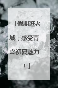 假期逛老城，感受青岛初夏魅力！