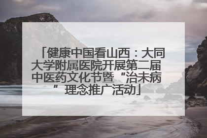 健康中国看山西：大同大学附属医院开展第二届中医药文化节暨“治未病”理念推广活动