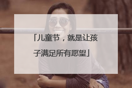儿童节，就是让孩子满足所有愿望