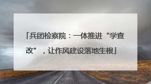 兵团检察院：一体推进“学查改”，让作风建设落地生根