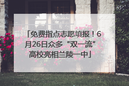 免费指点志愿填报！6月26日众多“双一流”高校亮相兰陵一中