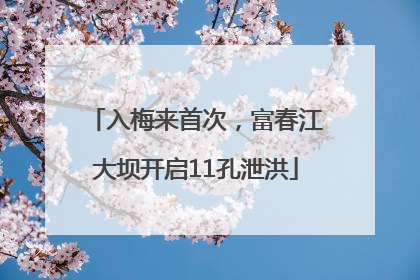 入梅来首次，富春江大坝开启11孔泄洪