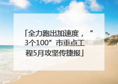 全力跑出加速度，“3个100”市重点工程5月攻坚传捷报